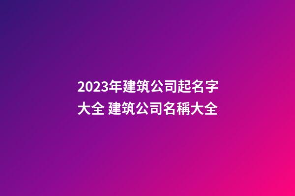 2023年建筑公司起名字大全 建筑公司名稱大全-第1張-公司起名-玄機派